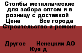 Столбы металлические для забора оптом и в розницу с доставкой › Цена ­ 210 - Все города Строительство и ремонт » Другое   . Ненецкий АО,Куя д.